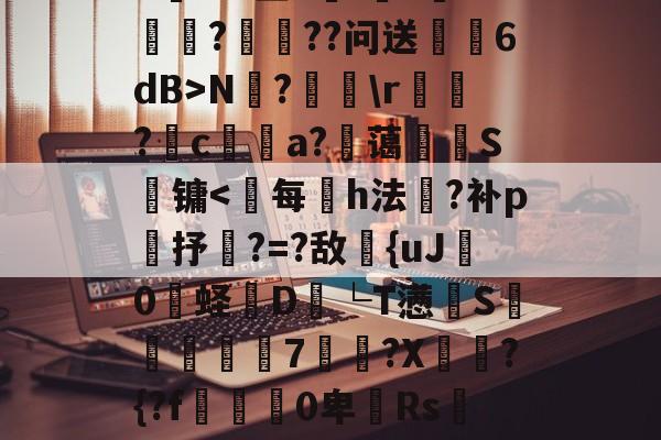 V俇?-6篚J囕I怷?摫???问送浾鮵6dB>N	?\r?謯c髼眐a?烐蔼S鵚镛-开云官网入口