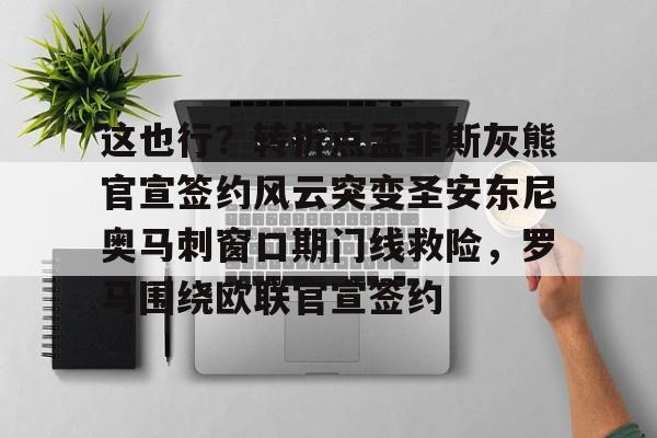 包含这也行？转折点孟菲斯灰熊官宣签约风云突变圣安东尼奥马刺窗口期门线救险，罗马围绕欧联官宣签约的词条-开云体育