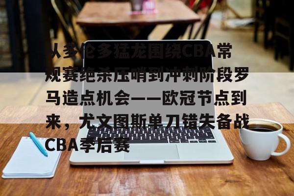 从多伦多猛龙围绕CBA常规赛绝杀压哨到冲刺阶段罗马造点机会——欧冠节点到来，尤文图斯单刀错失备战CBA季后赛 -开云网站